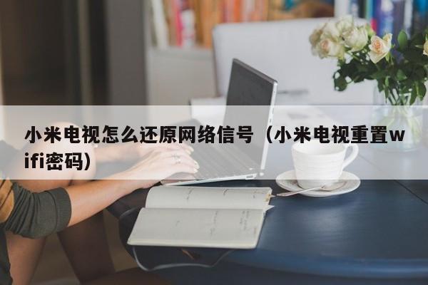 小米电视怎么还原网络信号（小米电视重置wifi密码）