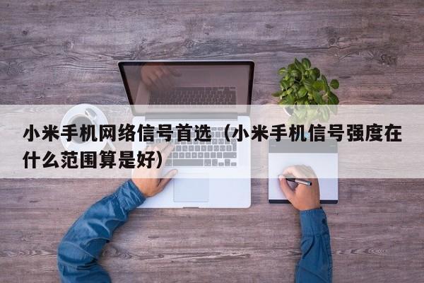 小米手机网络信号首选（小米手机信号强度在什么范围算是好）