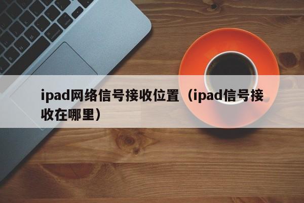 ipad网络信号接收位置（ipad信号接收在哪里）