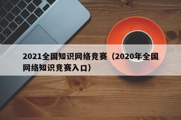 2021全国知识网络竞赛（2020年全国网络知识竞赛入口）