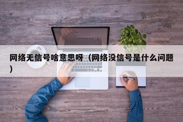 网络无信号啥意思呀（网络没信号是什么问题）