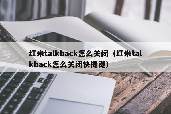 红米talkback怎么关闭（红米talkback怎么关闭快捷键）