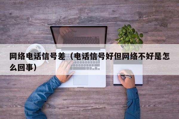 网络电话信号差（电话信号好但网络不好是怎么回事）