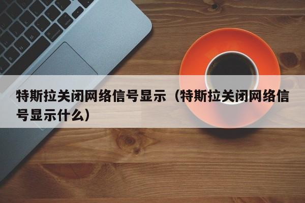 特斯拉关闭网络信号显示（特斯拉关闭网络信号显示什么）