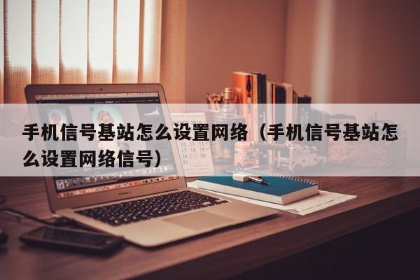 手机信号基站怎么设置网络（手机信号基站怎么设置网络信号）