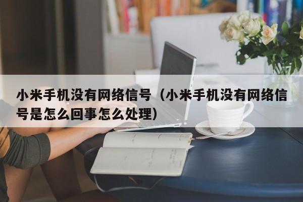 小米手机没有网络信号（小米手机没有网络信号是怎么回事怎么处理）