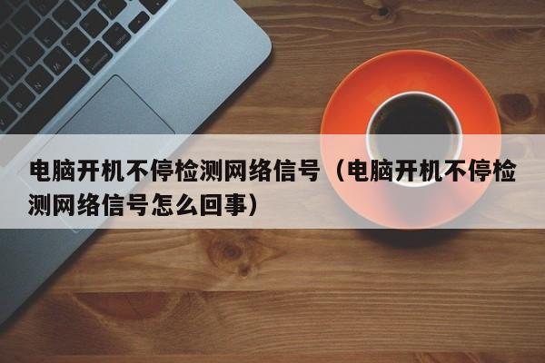 电脑开机不停检测网络信号（电脑开机不停检测网络信号怎么回事）