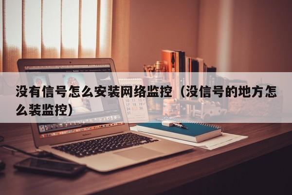 没有信号怎么安装网络监控（没信号的地方怎么装监控）