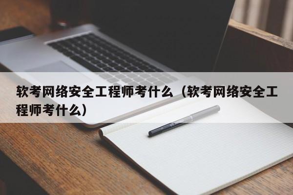 软考网络安全工程师考什么（软考网络安全工程师考什么）