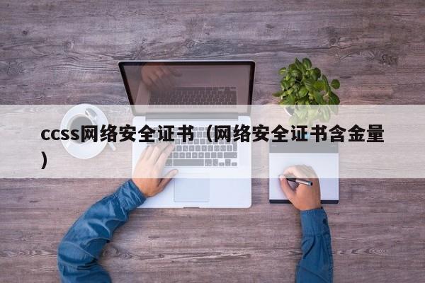 ccss网络安全证书（网络安全证书含金量）