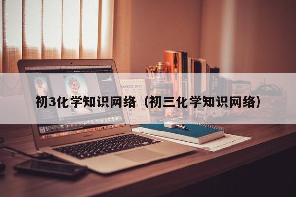 初3化学知识网络（初三化学知识网络）