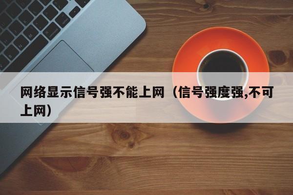 网络显示信号强不能上网（信号强度强,不可上网）