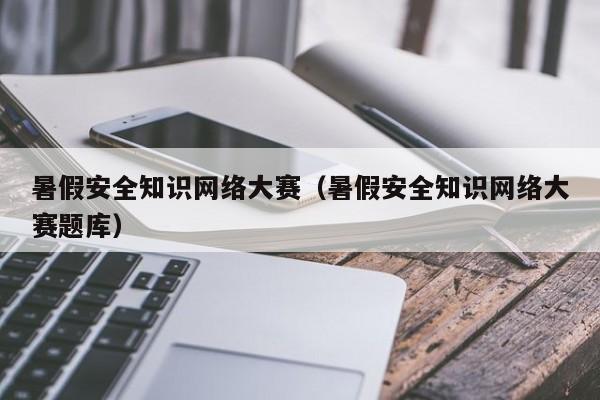 暑假安全知识网络大赛（暑假安全知识网络大赛题库）