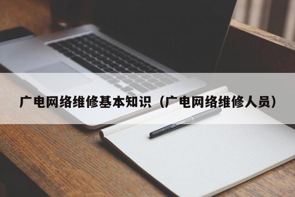 广电网络维修基本知识（广电网络维修人员）