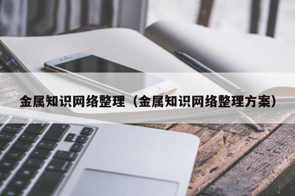 金属知识网络整理（金属知识网络整理方案）