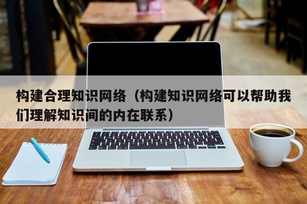 构建合理知识网络（构建知识网络可以帮助我们理解知识间的内在联系）