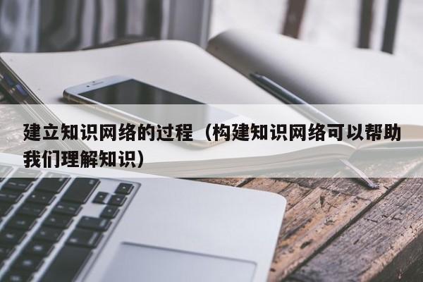 建立知识网络的过程（构建知识网络可以帮助我们理解知识）