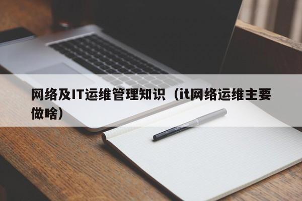 网络及IT运维管理知识（it网络运维主要做啥）