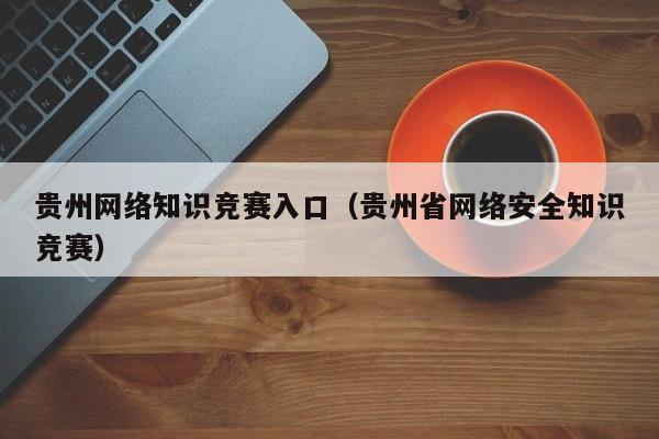 贵州网络知识竞赛入口（贵州省网络安全知识竞赛）