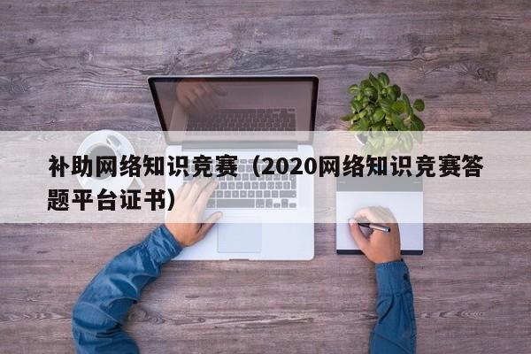 补助网络知识竞赛（2020网络知识竞赛答题平台证书）