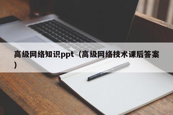 高级网络知识ppt（高级网络技术课后答案）