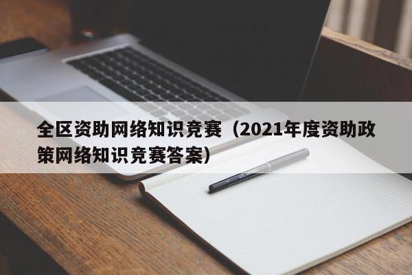 全区资助网络知识竞赛（2021年度资助政策网络知识竞赛答案）