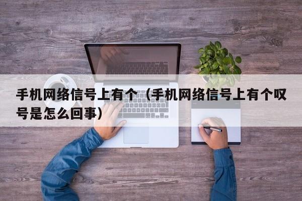 手机网络信号上有个（手机网络信号上有个叹号是怎么回事）