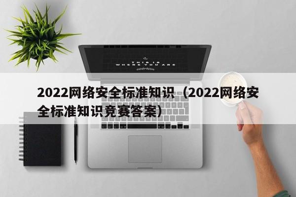 2022网络安全标准知识（2022网络安全标准知识竞赛答案）