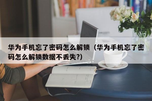 华为手机忘了密码怎么解锁（华为手机忘了密码怎么解锁数据不丢失?）