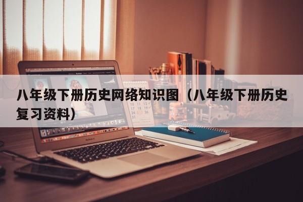 八年级下册历史网络知识图（八年级下册历史复习资料）