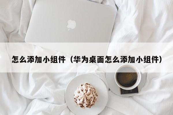 怎么添加小组件（华为桌面怎么添加小组件）