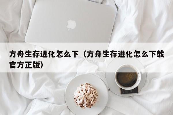 方舟生存进化怎么下（方舟生存进化怎么下载官方正版）