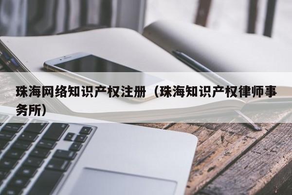 珠海网络知识产权注册（珠海知识产权律师事务所）