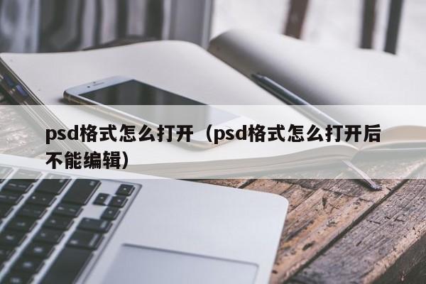 psd格式怎么打开（psd格式怎么打开后不能编辑）