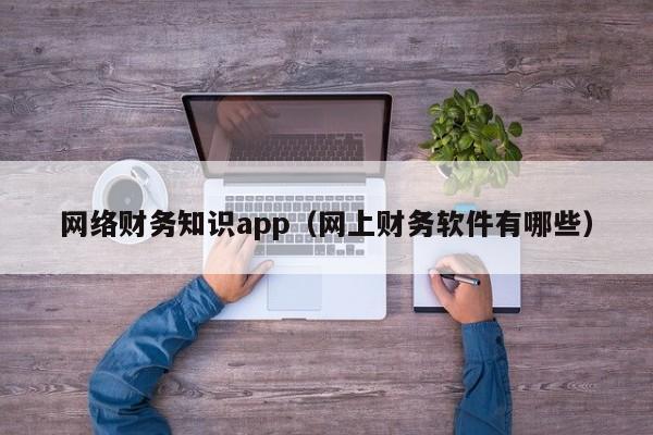 网络财务知识app（网上财务软件有哪些）