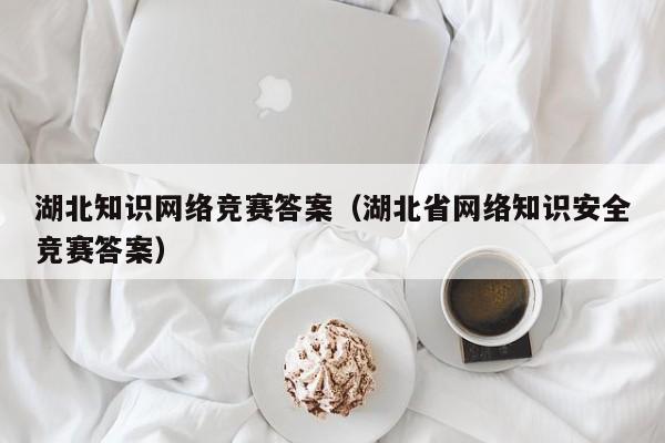 湖北知识网络竞赛答案（湖北省网络知识安全竞赛答案）