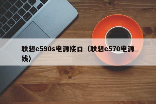 联想e590s电源接口（联想e570电源线）