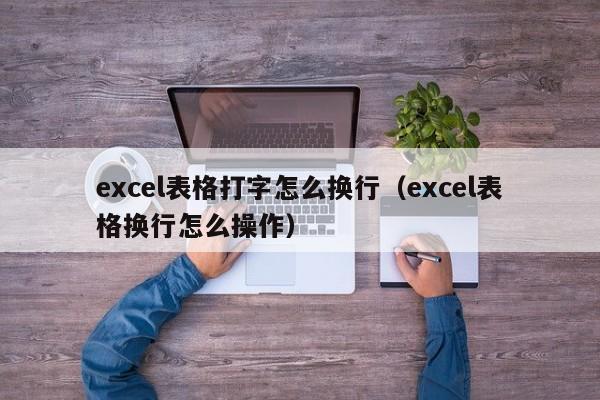 excel表格打字怎么换行（excel表格换行怎么操作）