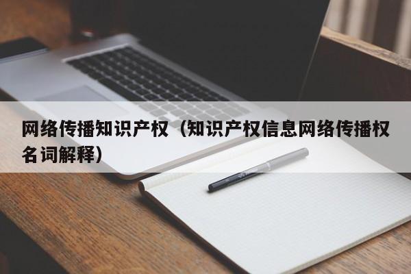 网络传播知识产权（知识产权信息网络传播权名词解释）