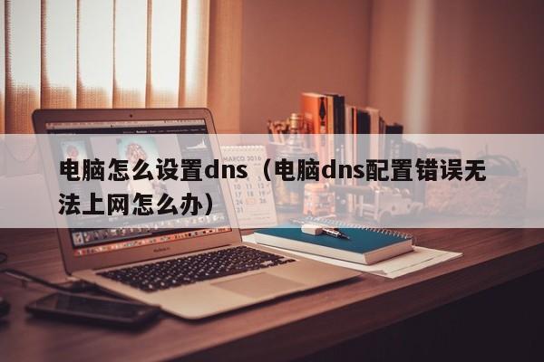 电脑怎么设置dns（电脑dns配置错误无法上网怎么办）