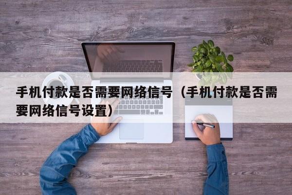 手机付款是否需要网络信号（手机付款是否需要网络信号设置）