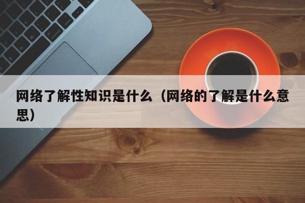 网络了解性知识是什么（网络的了解是什么意思）