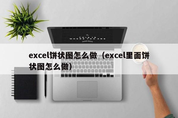 excel饼状图怎么做（excel里面饼状图怎么做）