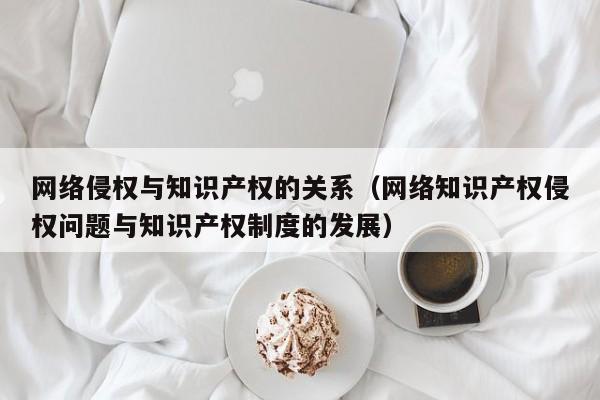 网络侵权与知识产权的关系（网络知识产权侵权问题与知识产权制度的发展）