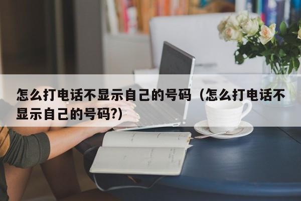 怎么打电话不显示自己的号码（怎么打电话不显示自己的号码?）