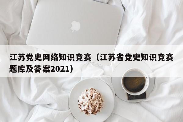 江苏党史网络知识竞赛（江苏省党史知识竞赛题库及答案2021）