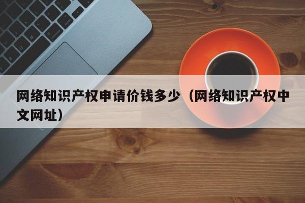 网络知识产权申请价钱多少（网络知识产权中文网址）