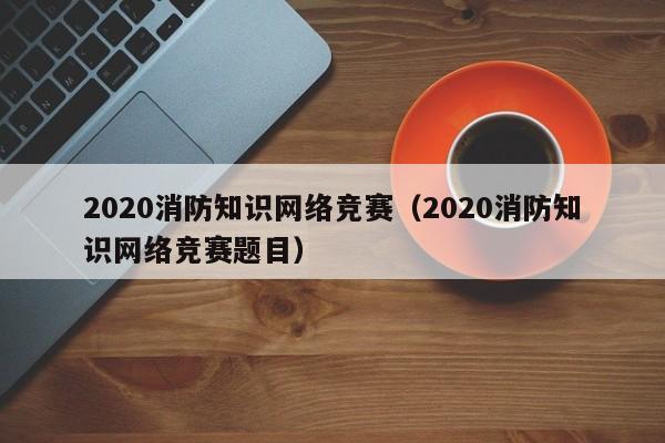 2020消防知识网络竞赛（2020消防知识网络竞赛题目）