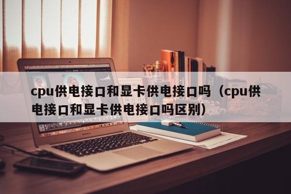 cpu供电接口和显卡供电接口吗（cpu供电接口和显卡供电接口吗区别）