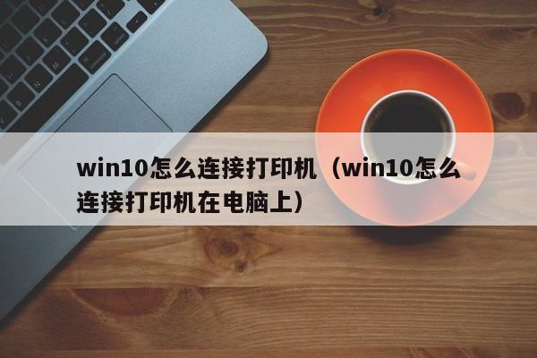 win10怎么连接打印机（win10怎么连接打印机在电脑上）